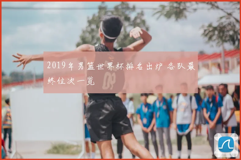 2019年男篮世界杯排名出炉 各队最终位次一览