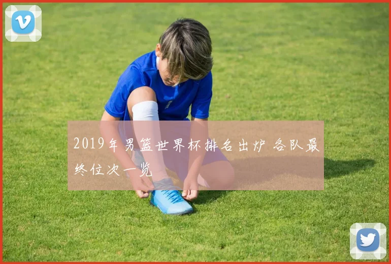 2019年男篮世界杯排名出炉 各队最终位次一览