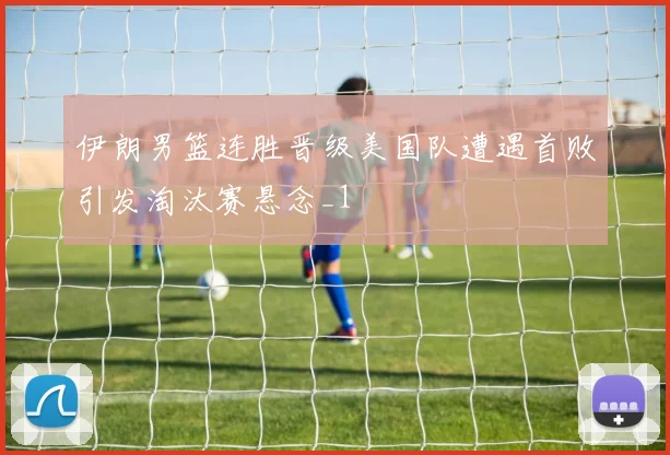 伊朗男篮连胜晋级美国队遭遇首败引发淘汰赛悬念_1