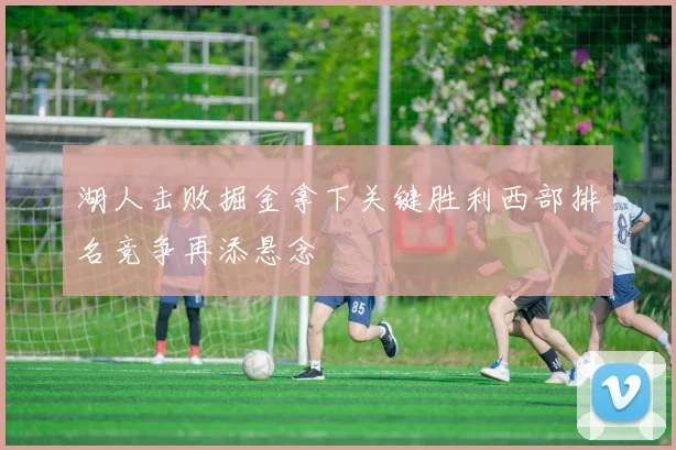 湖人击败掘金拿下关键胜利西部排名竞争再添悬念