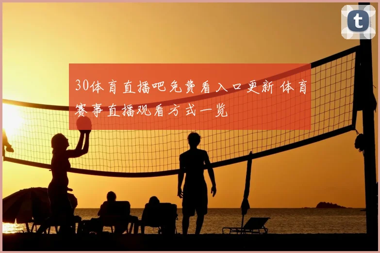 30体育直播吧免费看入口更新 体育赛事直播观看方式一览