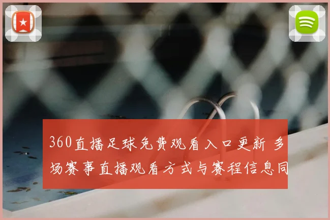 360直播足球免费观看入口更新 多场赛事直播观看方式与赛程信息同步整理