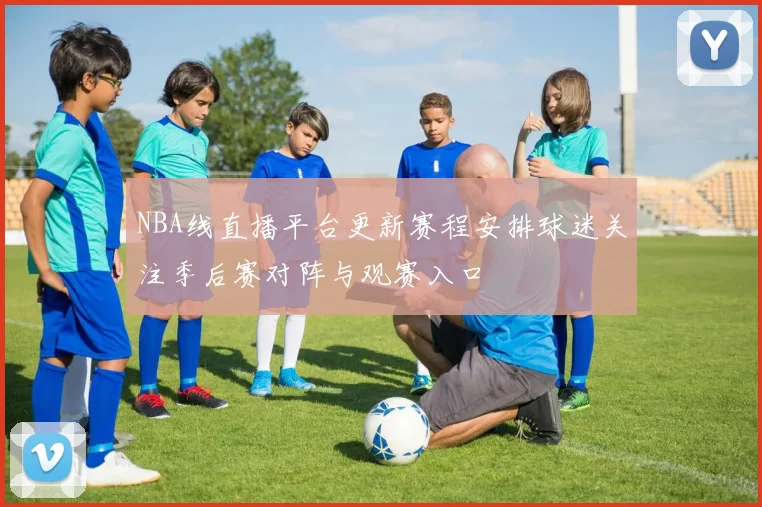 NBA线直播平台更新赛程安排球迷关注季后赛对阵与观赛入口