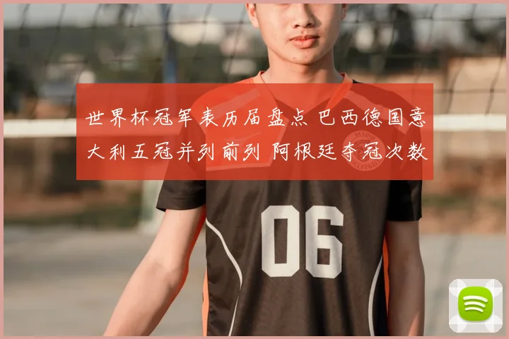世界杯冠军表历届盘点 巴西德国意大利五冠并列前列 阿根廷夺冠次数升至新高