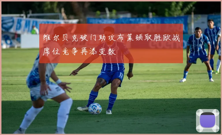 维尔贝克破门助攻布莱顿取胜欧战席位竞争再添变数