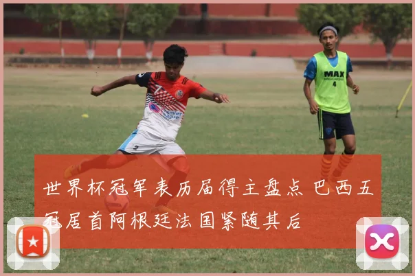 世界杯冠军表历届得主盘点 巴西五冠居首阿根廷法国紧随其后