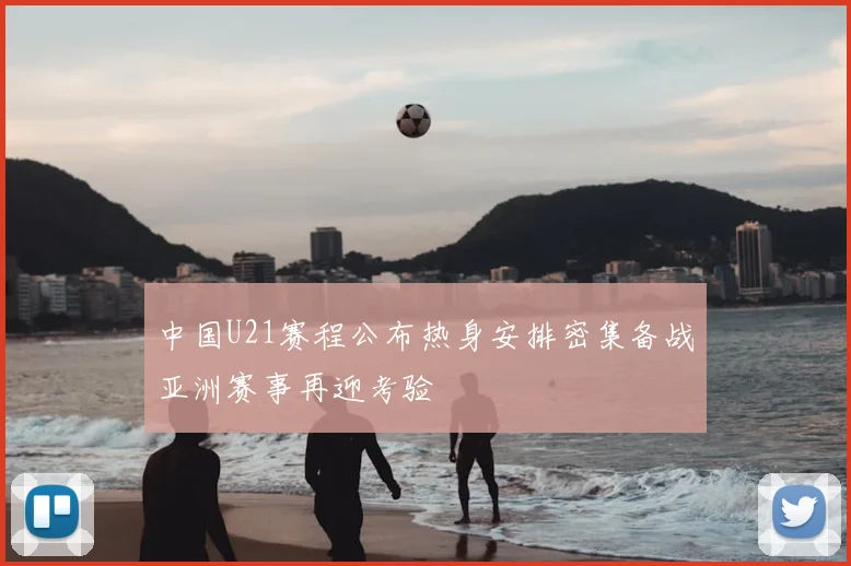 中国U21赛程公布热身安排密集备战亚洲赛事再迎考验