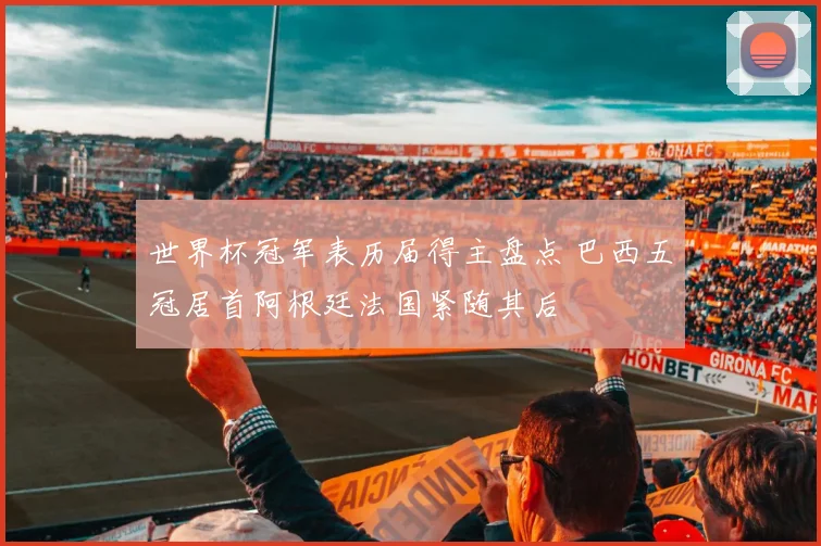 世界杯冠军表历届得主盘点 巴西五冠居首阿根廷法国紧随其后