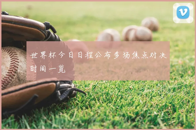 世界杯今日日程公布多场焦点对决时间一览