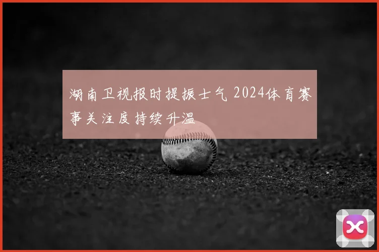 湖南卫视报时提振士气 2024体育赛事关注度持续升温