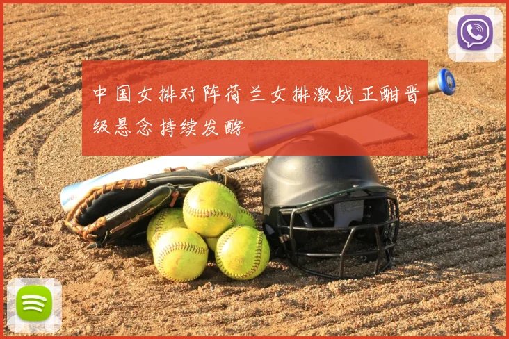 中国女排对阵荷兰女排激战正酣晋级悬念持续发酵