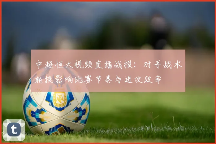中超恒大视频直播战报：对手战术轮换影响比赛节奏与进攻效率