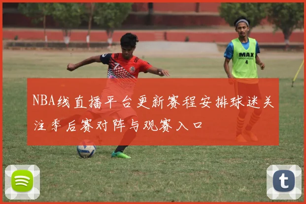 NBA线直播平台更新赛程安排球迷关注季后赛对阵与观赛入口