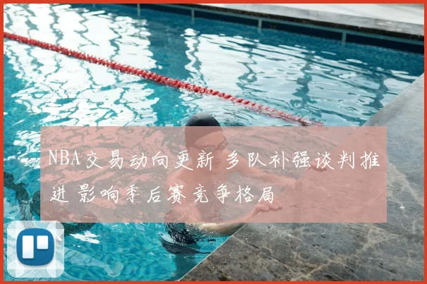 NBA交易动向更新 多队补强谈判推进 影响季后赛竞争格局