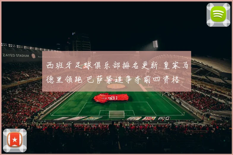 西班牙足球俱乐部排名更新 皇家马德里领跑 巴萨紧追争夺前四资格