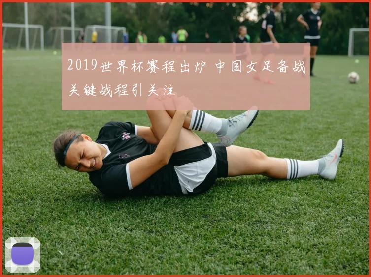 2019世界杯赛程出炉 中国女足备战关键战程引关注