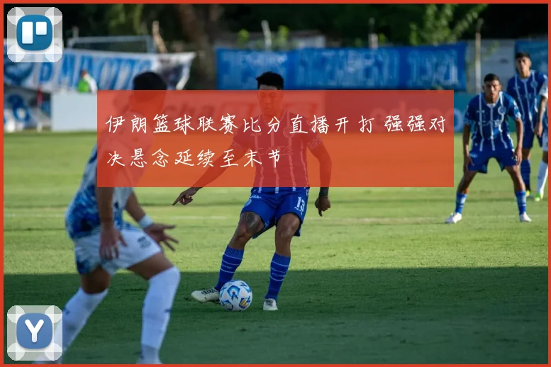 伊朗篮球联赛比分直播开打 强强对决悬念延续至末节