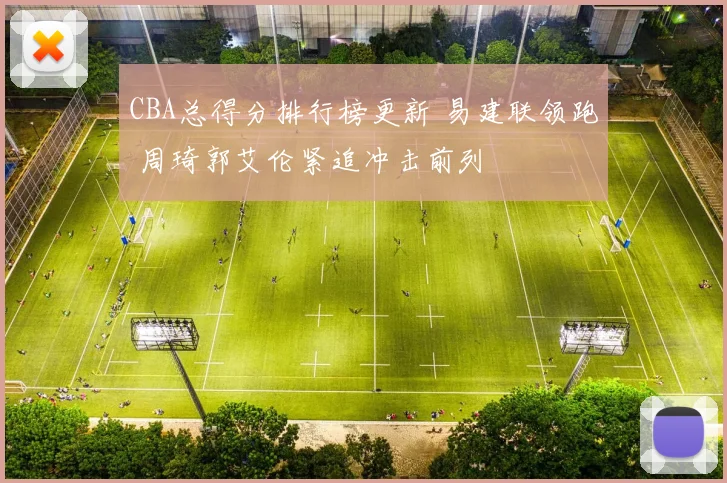 CBA总得分排行榜更新 易建联领跑 周琦郭艾伦紧追冲击前列