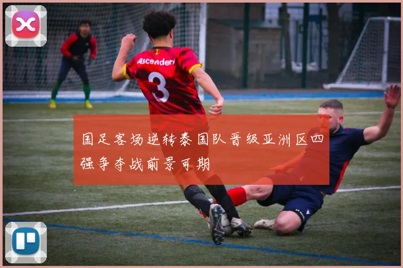 国足客场逆转泰国队晋级亚洲区四强争夺战前景可期