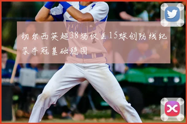切尔西英超38场仅丢15球创防线纪录夺冠基础稳固