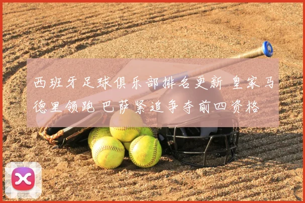 西班牙足球俱乐部排名更新 皇家马德里领跑 巴萨紧追争夺前四资格