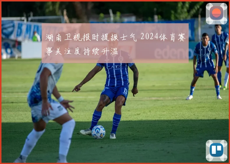 湖南卫视报时提振士气 2024体育赛事关注度持续升温