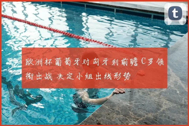 欧洲杯葡萄牙对匈牙利前瞻 C罗领衔出战 决定小组出线形势