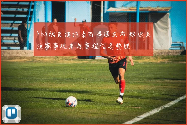 NBA线直播指南百事通发布 球迷关注赛事观看与赛程信息整理