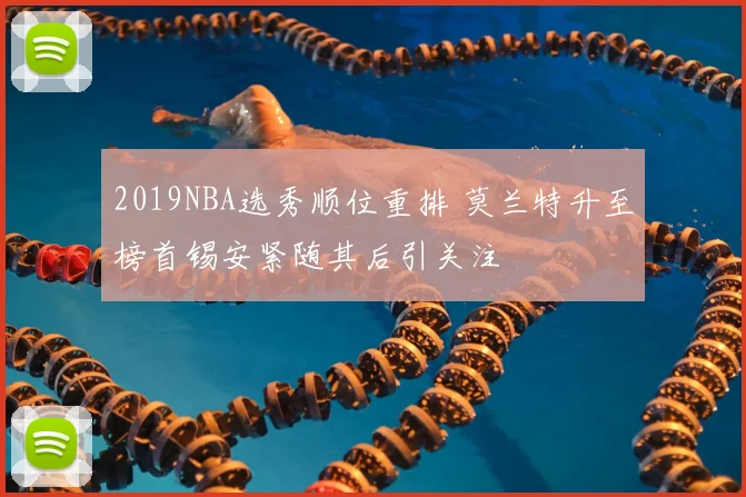 2019NBA选秀顺位重排 莫兰特升至榜首锡安紧随其后引关注