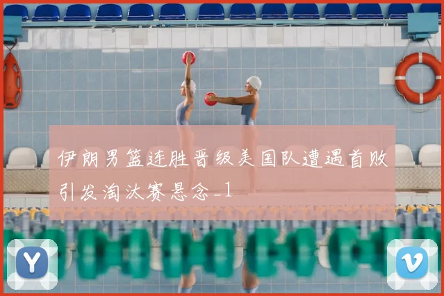 伊朗男篮连胜晋级美国队遭遇首败引发淘汰赛悬念_1