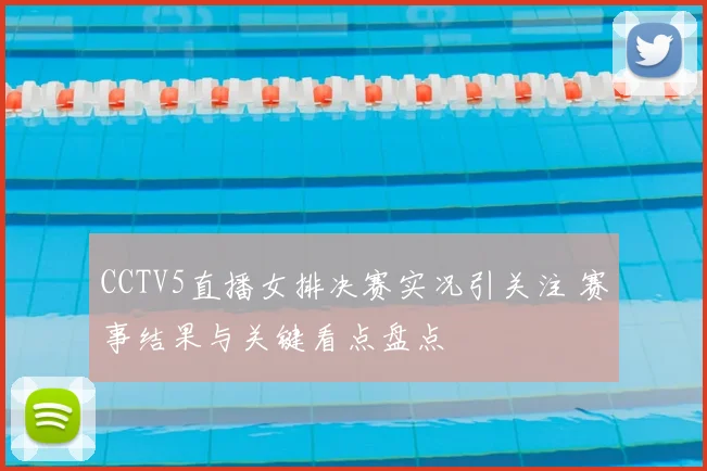CCTV5直播女排决赛实况引关注 赛事结果与关键看点盘点