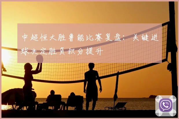 中超恒大胜鲁能比赛复盘：关键进球决定胜负积分提升