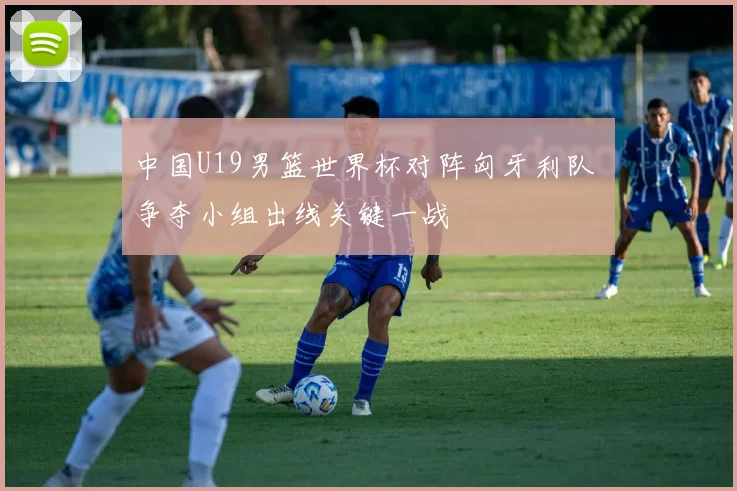 中国U19男篮世界杯对阵匈牙利队 争夺小组出线关键一战