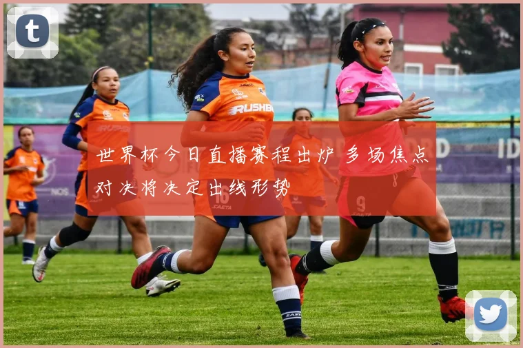 世界杯今日直播赛程出炉 多场焦点对决将决定出线形势
