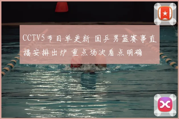 CCTV5节目单更新 国乒男篮赛事直播安排出炉 重点场次看点明确