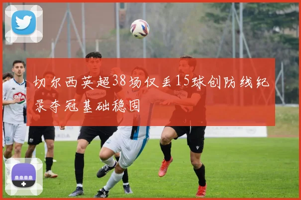 切尔西英超38场仅丢15球创防线纪录夺冠基础稳固