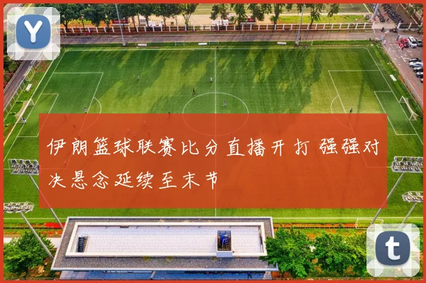 伊朗篮球联赛比分直播开打 强强对决悬念延续至末节