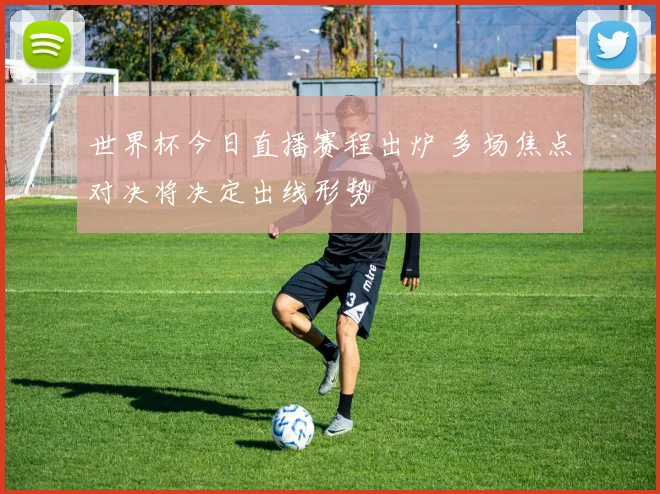 世界杯今日直播赛程出炉 多场焦点对决将决定出线形势