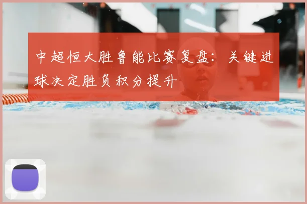 中超恒大胜鲁能比赛复盘：关键进球决定胜负积分提升
